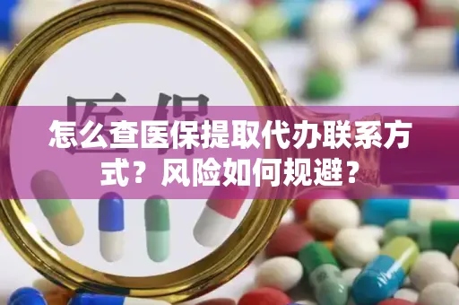 怎么查医保提取代办联系方式？风险如何规避？